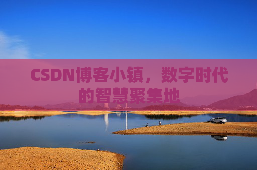 CSDN博客小镇，数字时代的智慧聚集地