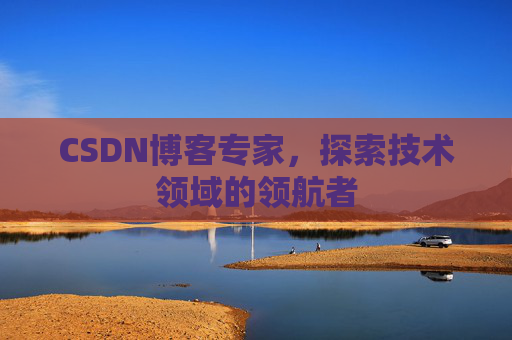 CSDN博客专家，探索技术领域的领航者
